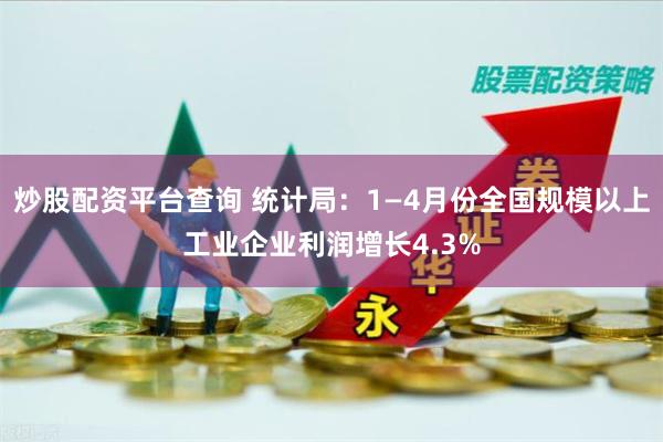 炒股配资平台查询 统计局：1—4月份全国规模以上工业企业利润增长4.3%