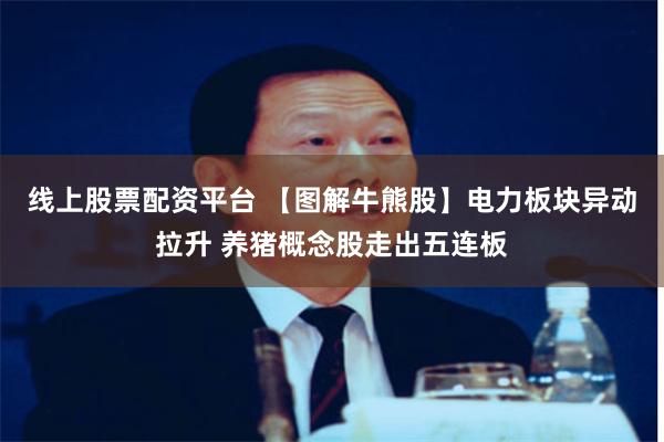 线上股票配资平台 【图解牛熊股】电力板块异动拉升 养猪概念股走出五连板