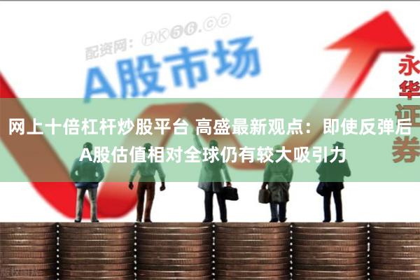 网上十倍杠杆炒股平台 高盛最新观点：即使反弹后 A股估值相对全球仍有较大吸引力