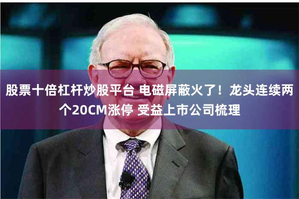 股票十倍杠杆炒股平台 电磁屏蔽火了！龙头连续两个20CM涨停 受益上市公司梳理