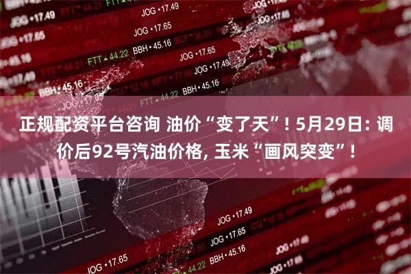 正规配资平台咨询 油价“变了天”! 5月29日: 调价后92号汽油价格, 玉米“画风突变”!
