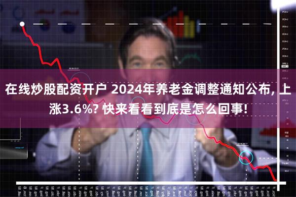 在线炒股配资开户 2024年养老金调整通知公布, 上涨3.6%? 快来看看到底是怎么回事!