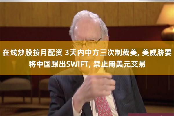 在线炒股按月配资 3天内中方三次制裁美, 美威胁要将中国踢出SWIFT, 禁止用美元交易