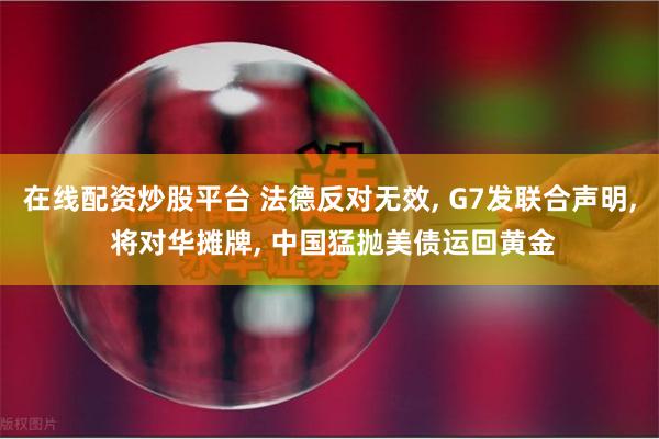 在线配资炒股平台 法德反对无效, G7发联合声明, 将对华摊牌, 中国猛抛美债运回黄金