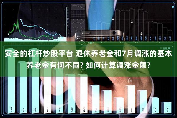 安全的杠杆炒股平台 退休养老金和7月调涨的基本养老金有何不同? 如何计算调涨金额?