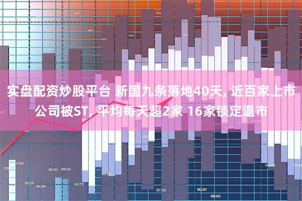 实盘配资炒股平台 新国九条落地40天, 近百家上市公司被ST, 平均每天超2家 16家锁定退市