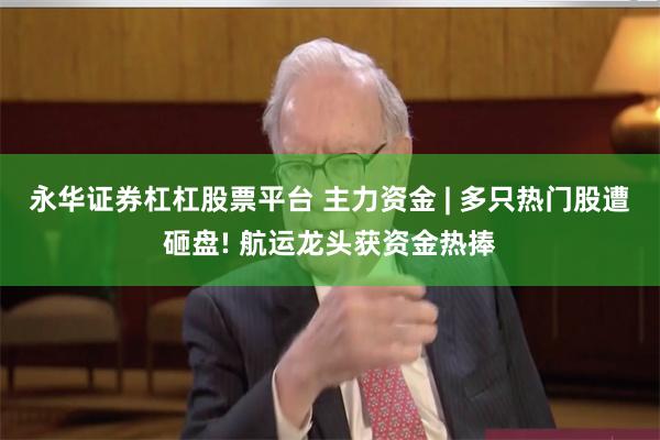 永华证券杠杠股票平台 主力资金 | 多只热门股遭砸盘! 航运龙头获资金热捧