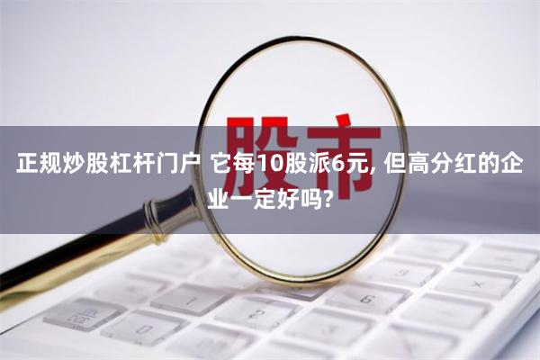 正规炒股杠杆门户 它每10股派6元, 但高分红的企业一定好吗?