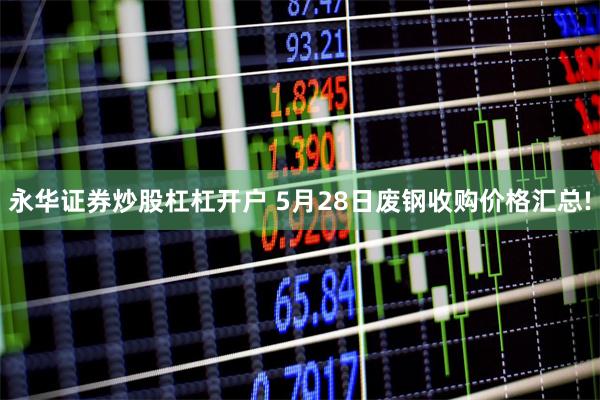 永华证券炒股杠杠开户 5月28日废钢收购价格汇总!