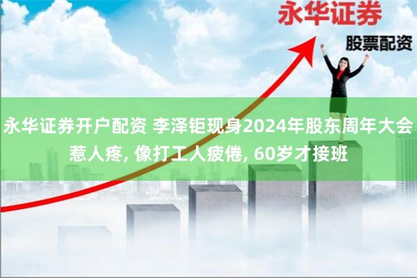 永华证券开户配资 李泽钜现身2024年股东周年大会惹人疼, 像打工人疲倦, 60岁才接班