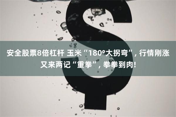 安全股票8倍杠杆 玉米“180°大拐弯”, 行情刚涨又来两记“重拳”, 拳拳到肉!