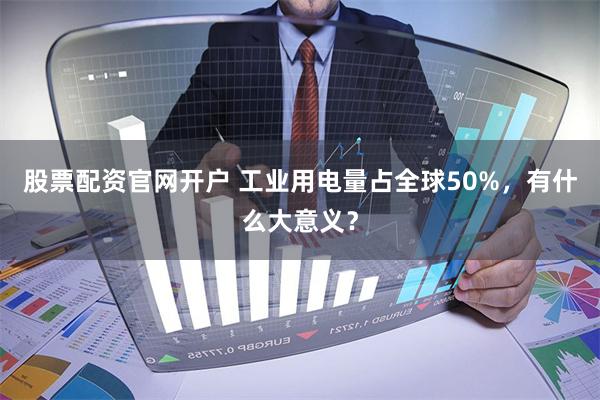 股票配资官网开户 工业用电量占全球50%，有什么大意义？