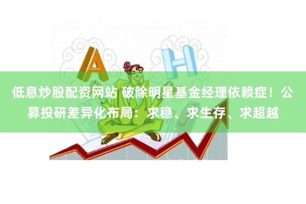 低息炒股配资网站 破除明星基金经理依赖症！公募投研差异化布局：求稳、求生存、求超越