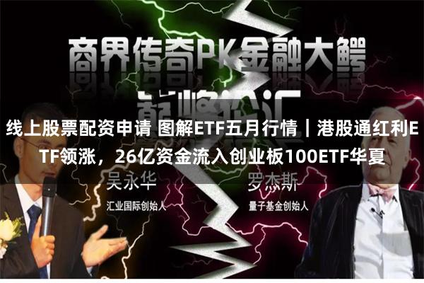 线上股票配资申请 图解ETF五月行情｜港股通红利ETF领涨，26亿资金流入创业板100ETF华夏