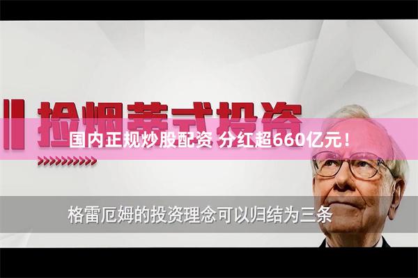 国内正规炒股配资 分红超660亿元！