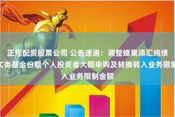 正规配资股票公司 公告速递：调整蜂巢添汇纯债基金 C类基金份额个人投资者大额申购及转换转入业务限制金额