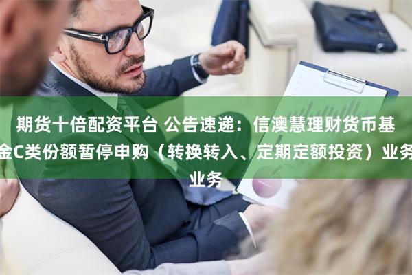 期货十倍配资平台 公告速递：信澳慧理财货币基金C类份额暂停申购（转换转入、定期定额投资）业务