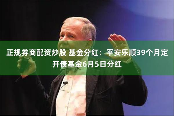 正规券商配资炒股 基金分红：平安乐顺39个月定开债基金6月5日分红