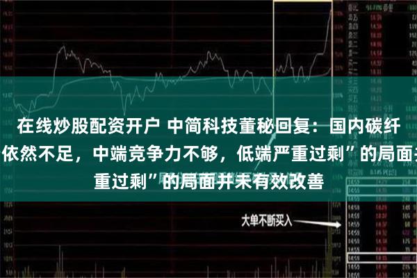 在线炒股配资开户 中简科技董秘回复：国内碳纤维行业“高端依然不足，中端竞争力不够，低端严重过剩”的局面并未有效改善