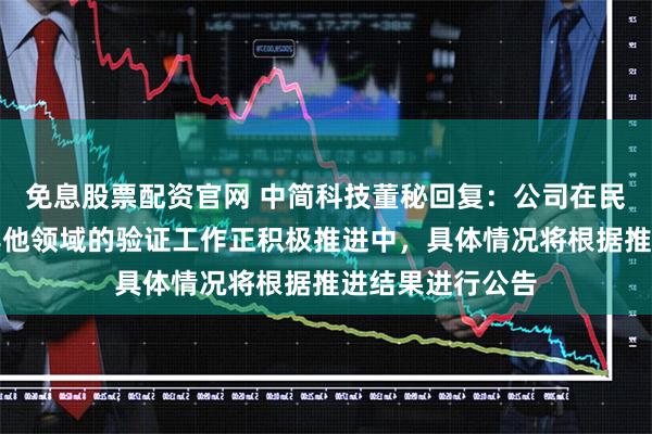 免息股票配资官网 中简科技董秘回复：公司在民用航空领域及其他领域的验证工作正积极推进中，具体情况将根据推进结果进行公告