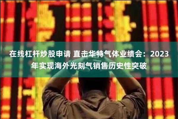 在线杠杆炒股申请 直击华特气体业绩会：2023年实现海外