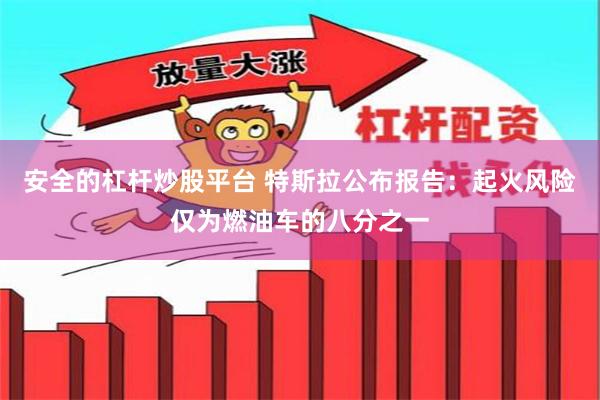 安全的杠杆炒股平台 特斯拉公布报告：起火风险仅为燃油车的