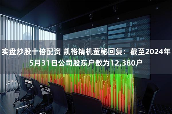 实盘炒股十倍配资 凯格精机董秘回复：截至2024年5月31日公司股东户数为12,380户