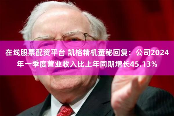 在线股票配资平台 凯格精机董秘回复：公司2024年一季度营业收入比上年同期增长45.13%