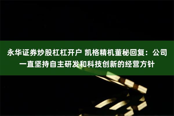 永华证券炒股杠杠开户 凯格精机董秘回复：公司一直坚持自主研发和科技创新的经营方针