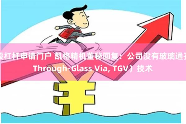 炒股杠杆申请门户 凯格精机董秘回复：公司没有玻璃通孔（Through-Glass Via, TGV）技术