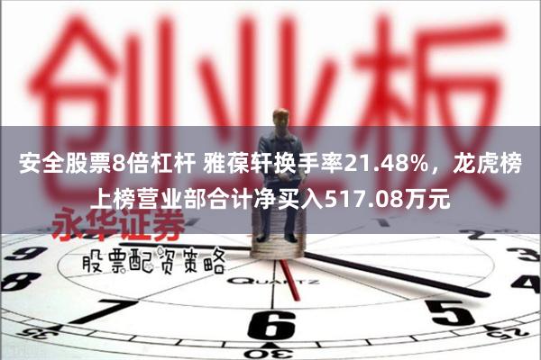 安全股票8倍杠杆 雅葆轩换手率21.48%，龙虎榜上榜营业部合计净买入517.08万元