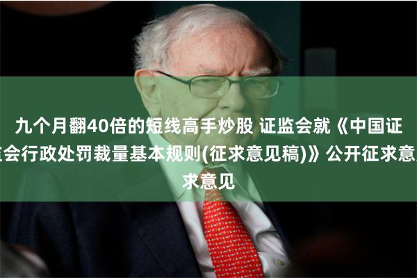 九个月翻40倍的短线高手炒股 证监会就《中国证监会行政处罚裁量基本规则(征求意见稿)》公开征求意见