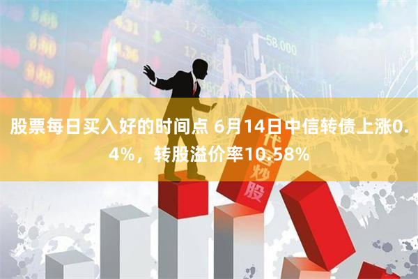 股票每日买入好的时间点 6月14日中信转债上涨0.4%，转股溢价率10.58%