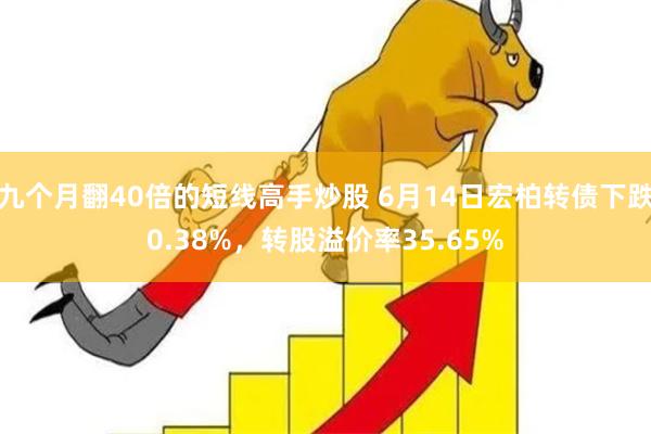 九个月翻40倍的短线高手炒股 6月14日宏柏转债下跌0.38%，转股溢价率35.65%