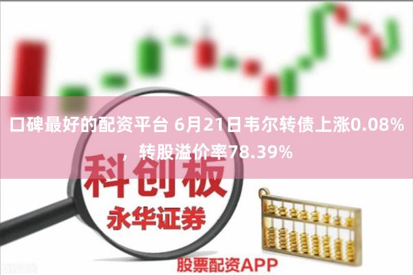 口碑最好的配资平台 6月21日韦尔转债上涨0.08%，转股溢价率78.39%