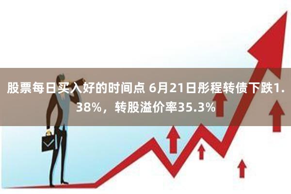 股票每日买入好的时间点 6月21日彤程转债下跌1.38%，转股溢价率35.3%