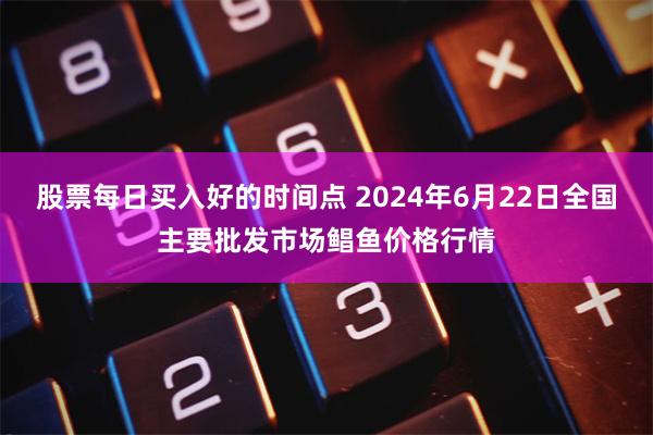 股票每日买入好的时间点 2024年6月22日全国主要批发市场鲳鱼价格行情