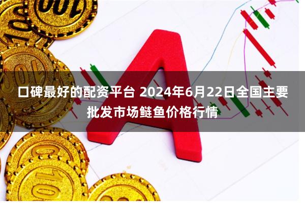 口碑最好的配资平台 2024年6月22日全国主要批发市场鲢鱼价格行情