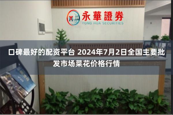 口碑最好的配资平台 2024年7月2日全国主要批发市场菜花价格行情