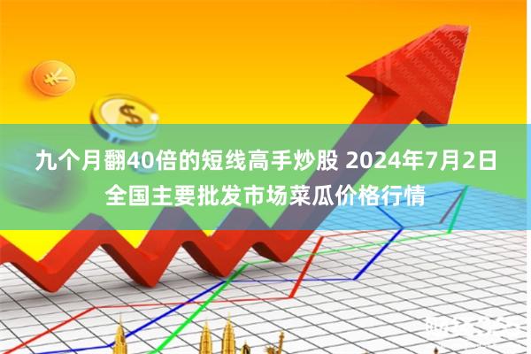 九个月翻40倍的短线高手炒股 2024年7月2日全国主要批发市场菜瓜价格行情