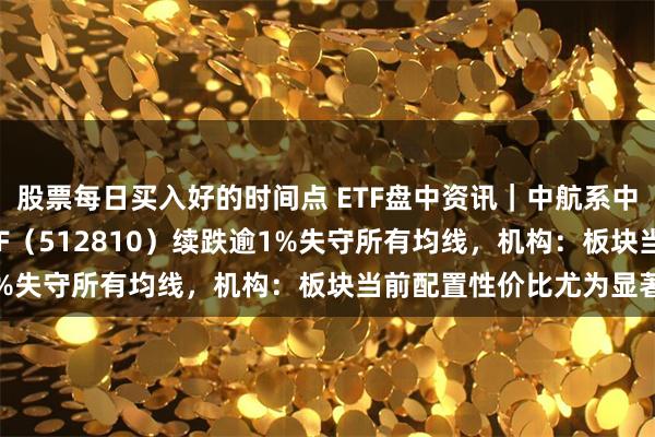 股票每日买入好的时间点 ETF盘中资讯｜中航系中船系齐挫，国防军工ETF（512810）续跌逾1%失守所有均线，机构：板块当前配置性价比尤为显著