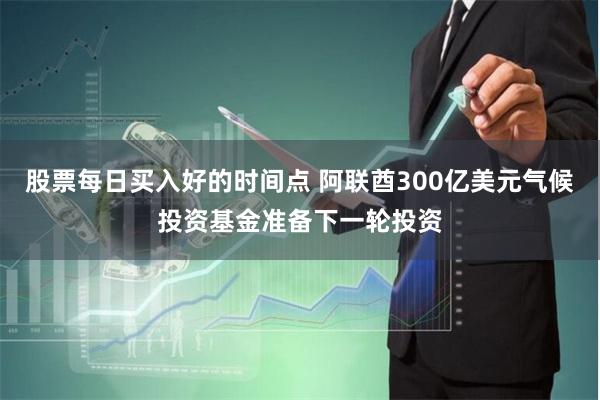 股票每日买入好的时间点 阿联酋300亿美元气候投资基金准备下一轮投资