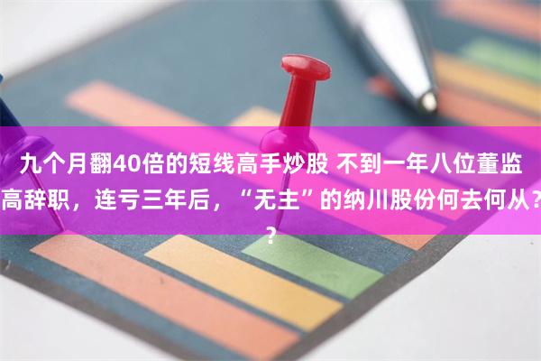 九个月翻40倍的短线高手炒股 不到一年八位董监高辞职，连亏三年后，“无主”的纳川股份何去何从？