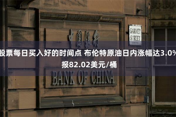 股票每日买入好的时间点 布伦特原油日内涨幅达3.0% 报82.02美元/桶