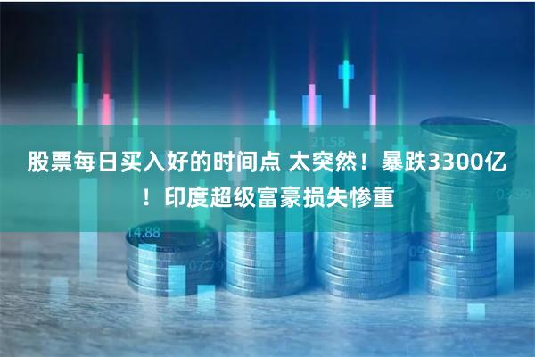 股票每日买入好的时间点 太突然！暴跌3300亿！印度超级富豪损失惨重