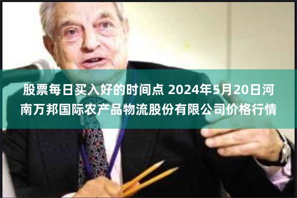 股票每日买入好的时间点 2024年5月20日河南万邦国际农产品物流股份有限公司价格行情