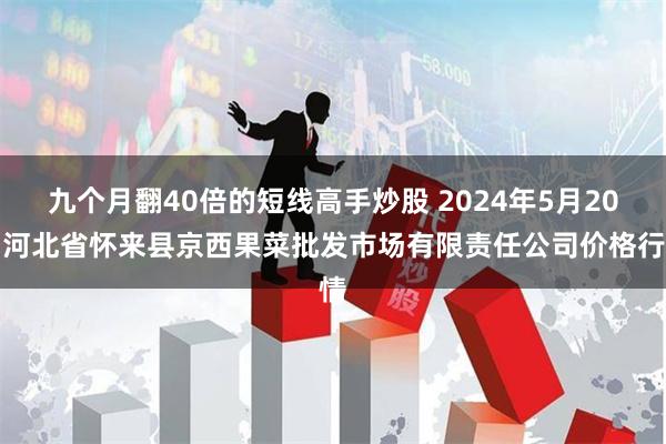 九个月翻40倍的短线高手炒股 2024年5月20日河北省怀来县京西果菜批发市场有限责任公司价格行情