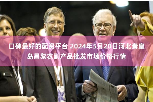 口碑最好的配资平台 2024年5月20日河北秦皇岛昌黎农副产品批发市场价格行情