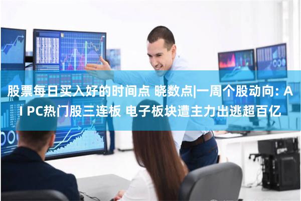 股票每日买入好的时间点 晓数点|一周个股动向: AI PC热门股三连板 电子板块遭主力出逃超百亿