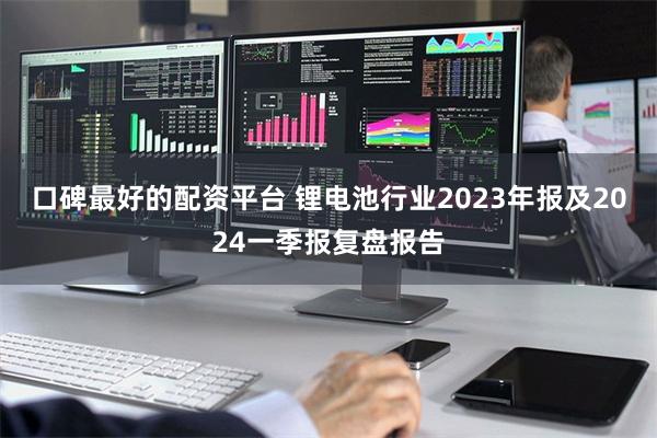 口碑最好的配资平台 锂电池行业2023年报及2024一季报复盘报告